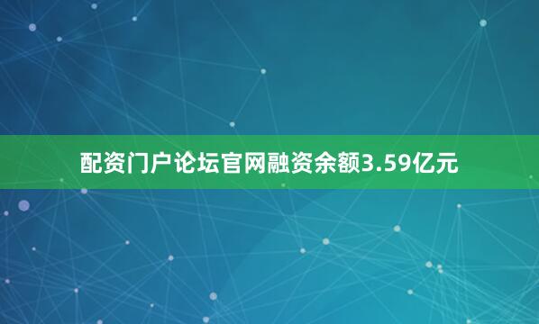 配资门户论坛官网融资余额3.59亿元