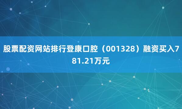 股票配资网站排行登康口腔（001328）融资买入781.21万元