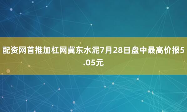 配资网首推加杠网冀东水泥7月28日盘中最高价报5.05元