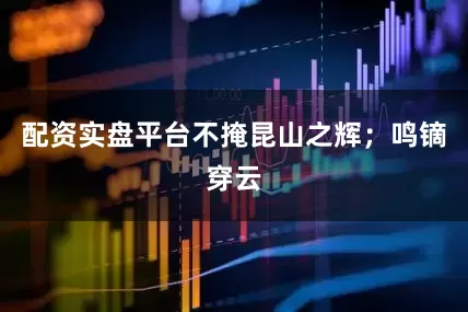 配资实盘平台不掩昆山之辉；鸣镝穿云