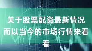 关于股票配资最新情况而以当今的市场行情来看