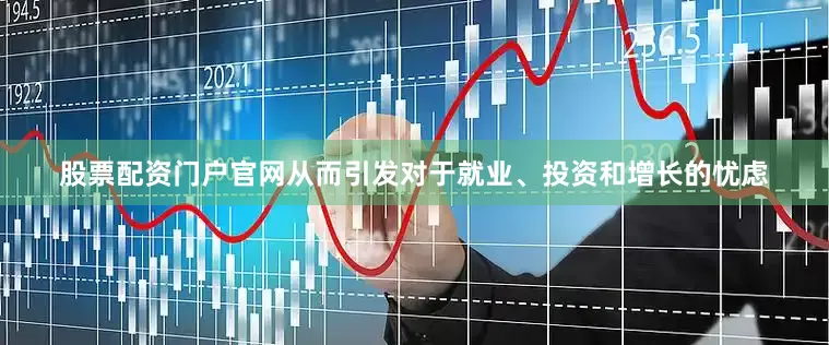 股票配资门户官网从而引发对于就业、投资和增长的忧虑