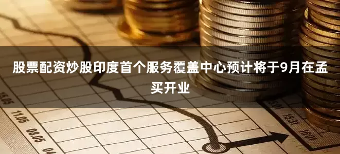 股票配资炒股印度首个服务覆盖中心预计将于9月在孟买开业