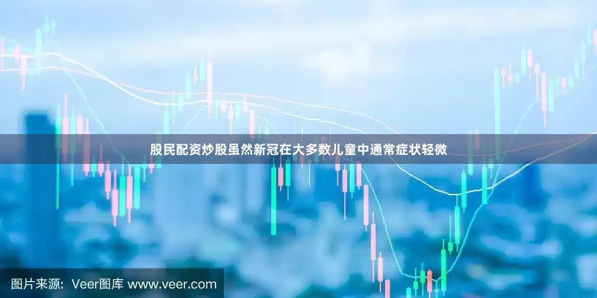 股民配资炒股虽然新冠在大多数儿童中通常症状轻微