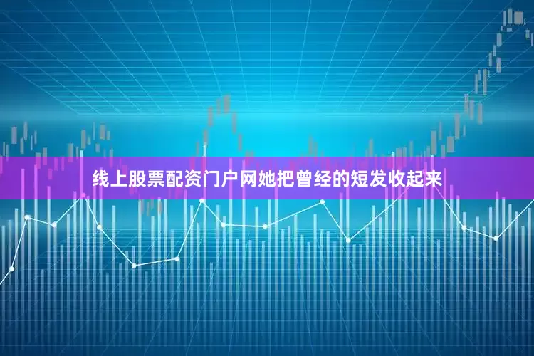 线上股票配资门户网她把曾经的短发收起来