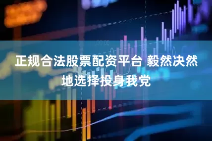 正规合法股票配资平台 毅然决然地选择投身我党