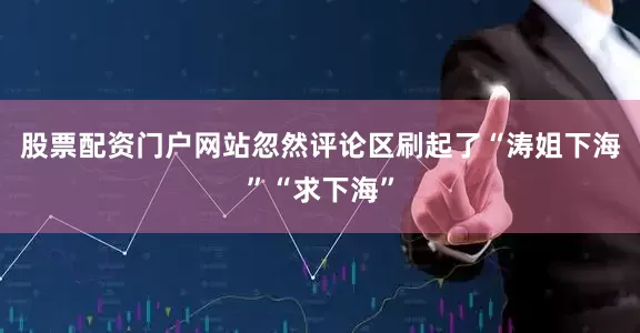 股票配资门户网站忽然评论区刷起了“涛姐下海”“求下海”