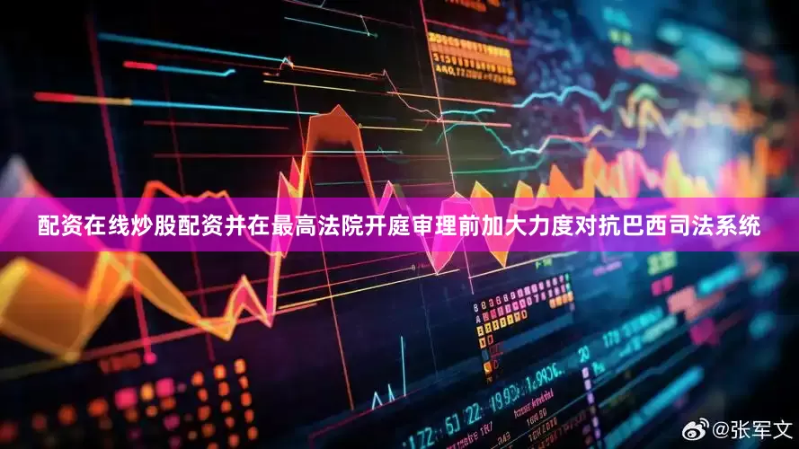 配资在线炒股配资并在最高法院开庭审理前加大力度对抗巴西司法系统