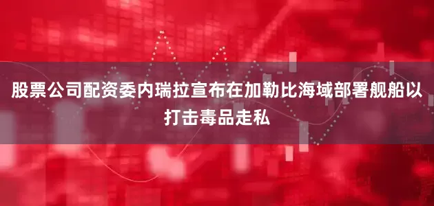 股票公司配资委内瑞拉宣布在加勒比海域部署舰船以打击毒品走私
