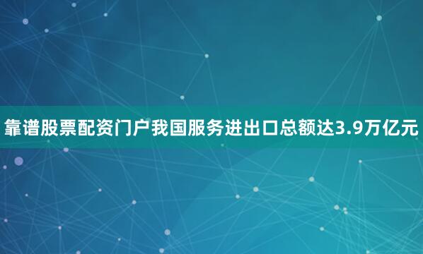 靠谱股票配资门户我国服务进出口总额达3.9万亿元