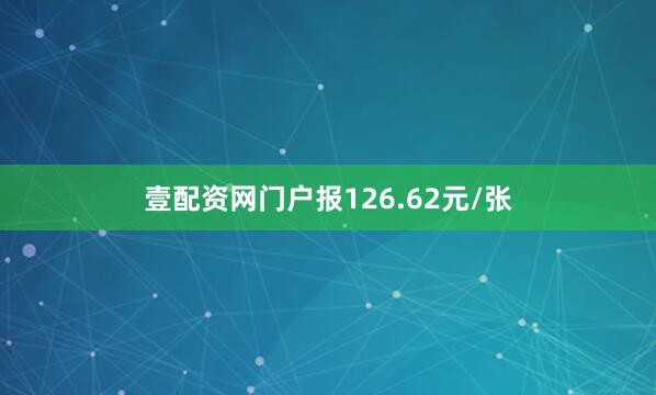 壹配资网门户报126.62元/张