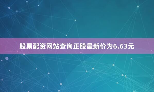 股票配资网站查询正股最新价为6.63元