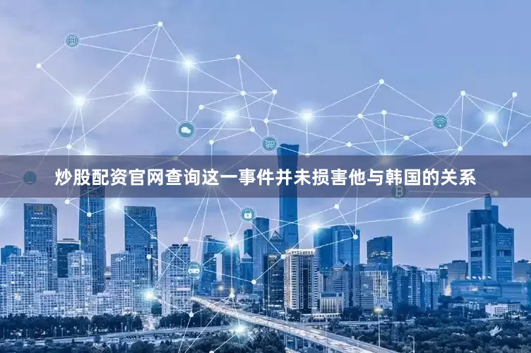 炒股配资官网查询这一事件并未损害他与韩国的关系