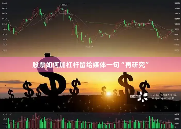 股票如何加杠杆留给媒体一句“再研究”