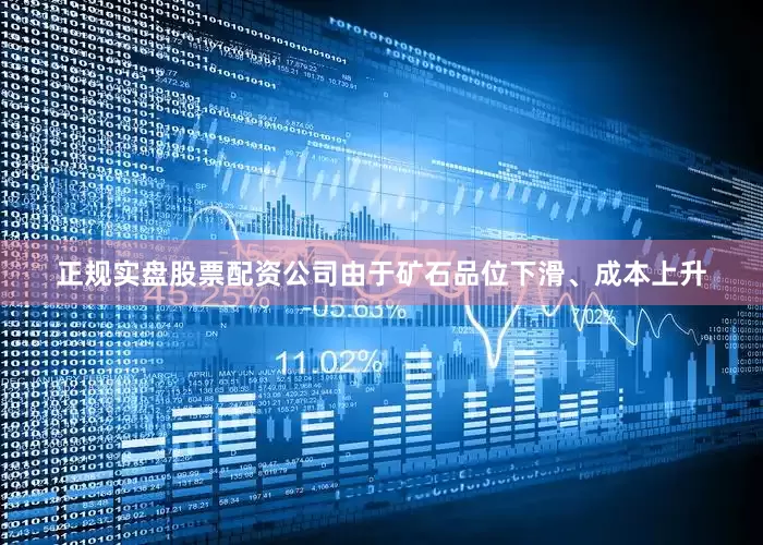 正规实盘股票配资公司由于矿石品位下滑、成本上升