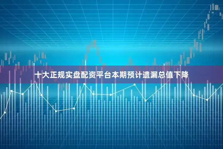 十大正规实盘配资平台本期预计遗漏总值下降