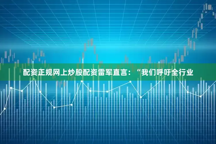 配资正规网上炒股配资雷军直言：“我们呼吁全行业
